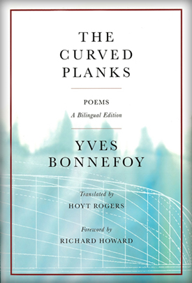 Yves Bonnefoy : THE CURVED PLANKS - Translated by Hoyt Rogers, with a foreword by Richard Howard and two essays by Hoyt Rogers.